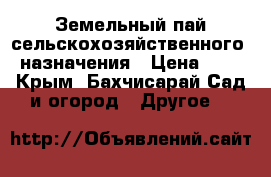 Земельный пай сельскохозяйственного  назначения › Цена ­ 0 - Крым, Бахчисарай Сад и огород » Другое   